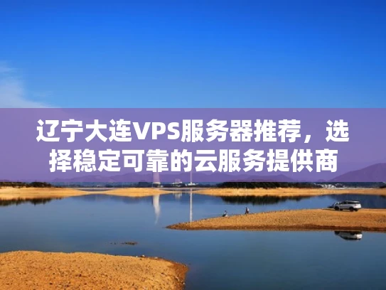 辽宁大连VPS服务器推荐，选择稳定可靠的云服务提供商