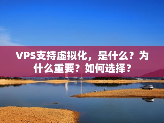VPS支持虚拟化，是什么？为什么重要？如何选择？