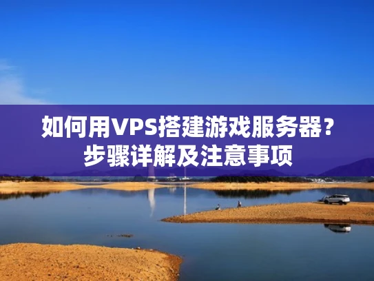 如何用VPS搭建游戏服务器？步骤详解及注意事项