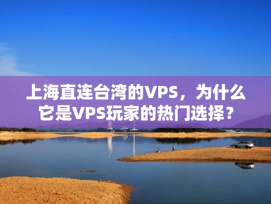 上海直连台湾的VPS，为什么它是VPS玩家的热门选择？