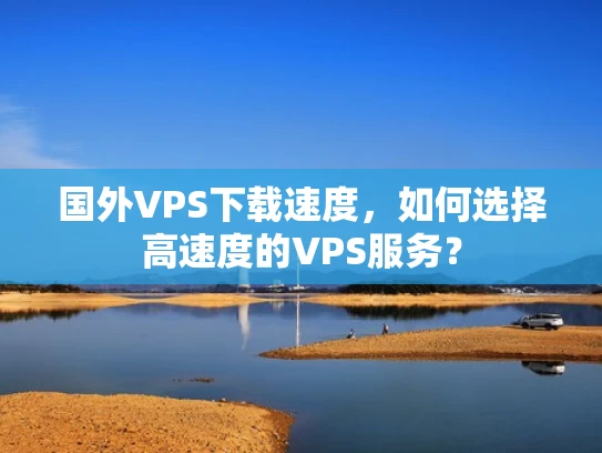 国外VPS下载速度，如何选择高速度的VPS服务？