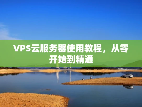 VPS云服务器使用教程，从零开始到精通