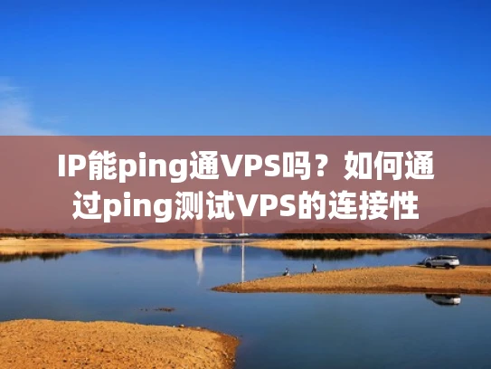 IP能ping通VPS吗？如何通过ping测试VPS的连接性