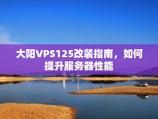 大阳VPS125改装指南，如何提升服务器性能