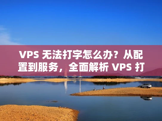 VPS 无法打字怎么办？从配置到服务，全面解析 VPS 打字问题