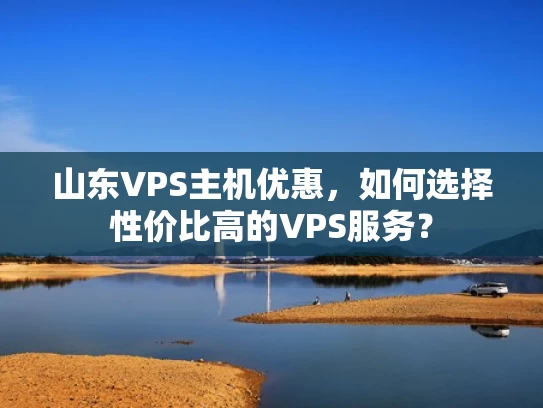 山东VPS主机优惠，如何选择性价比高的VPS服务？