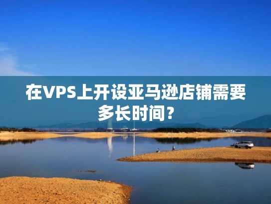 在VPS上开设亚马逊店铺需要多长时间？