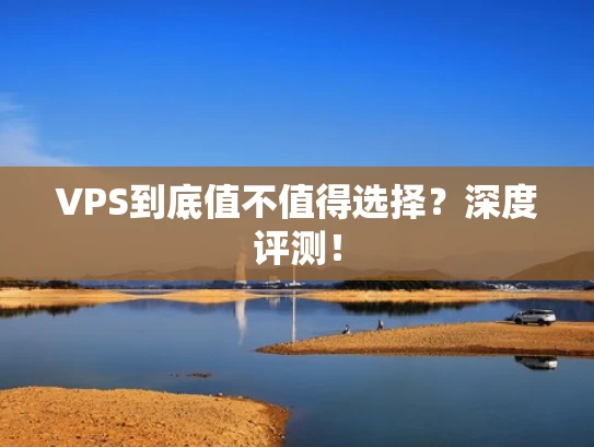 VPS到底值不值得选择？深度评测！