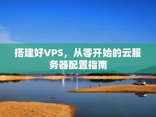 搭建好VPS，从零开始的云服务器配置指南