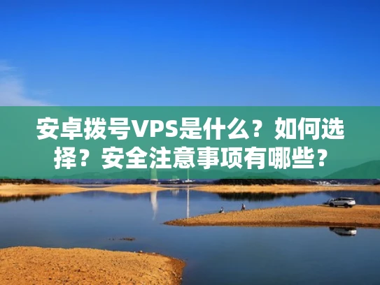 安卓拨号VPS是什么？如何选择？安全注意事项有哪些？