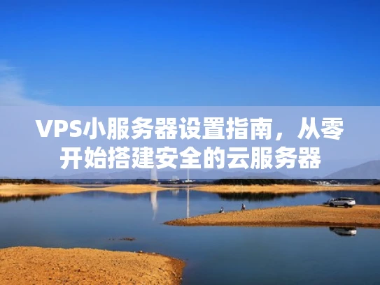 VPS小服务器设置指南，从零开始搭建安全的云服务器