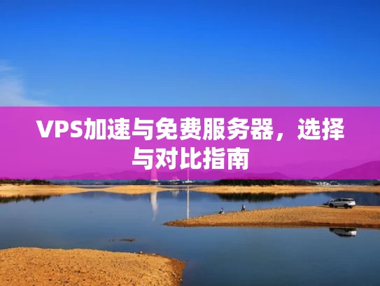 VPS加速与免费服务器，选择与对比指南