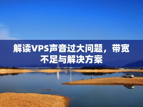 解读VPS声音过大问题，带宽不足与解决方案