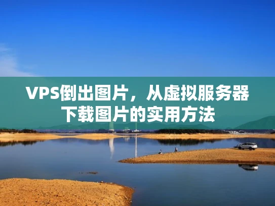 VPS倒出图片，从虚拟服务器下载图片的实用方法