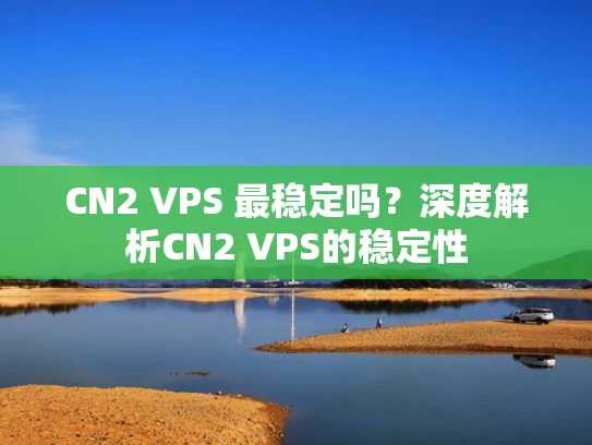 CN2 VPS 最稳定吗？深度解析CN2 VPS的稳定性