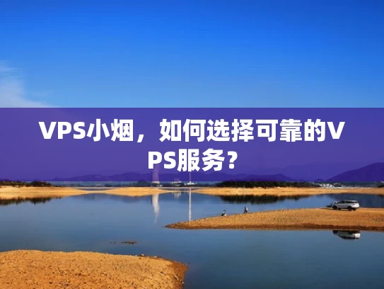 VPS小烟，如何选择可靠的VPS服务？