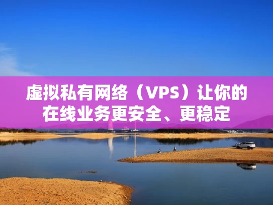 虚拟私有网络（VPS）让你的在线业务更安全、更稳定