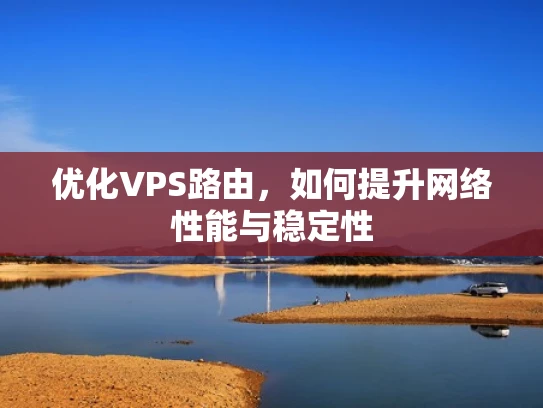 优化VPS路由，如何提升网络性能与稳定性