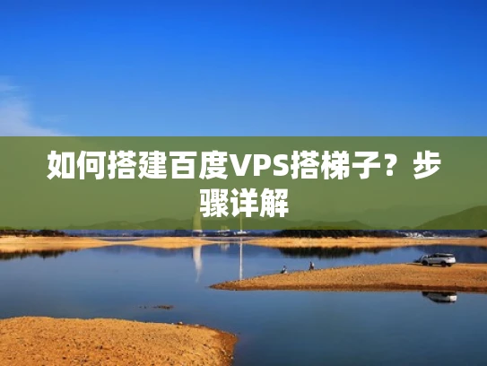 如何搭建百度VPS搭梯子？步骤详解
