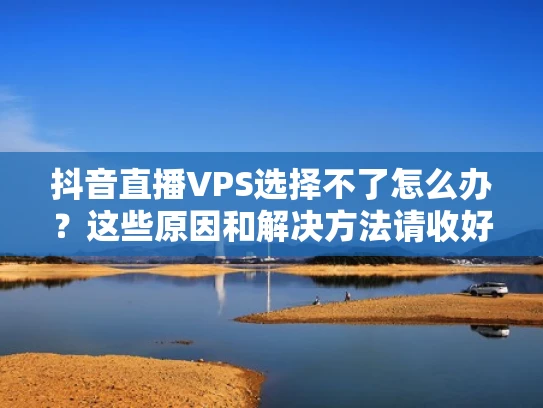 抖音直播VPS选择不了怎么办？这些原因和解决方法请收好！