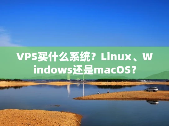 VPS买什么系统？Linux、Windows还是macOS？