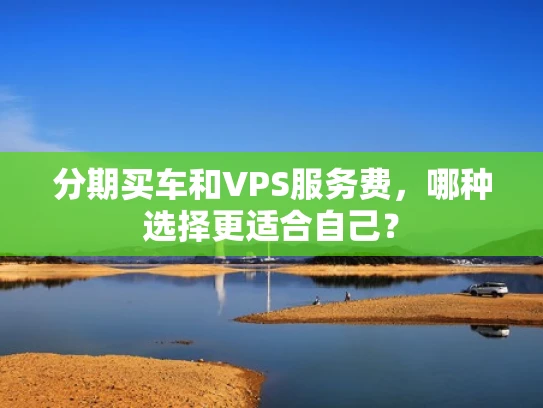 分期买车和VPS服务费，哪种选择更适合自己？