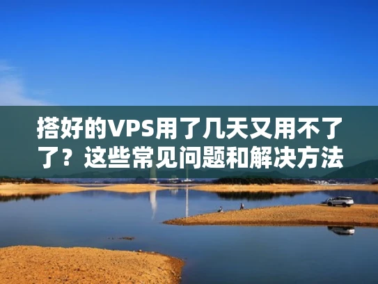 搭好的VPS用了几天又用不了了？这些常见问题和解决方法请收好！