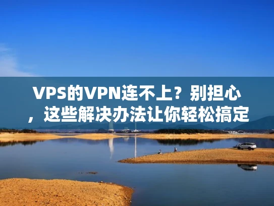 VPS的VPN连不上？别担心，这些解决办法让你轻松搞定！