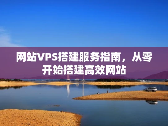 网站VPS搭建服务指南，从零开始搭建高效网站