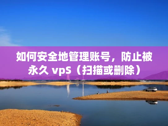 如何安全地管理账号，防止被永久 vpS（扫描或删除）