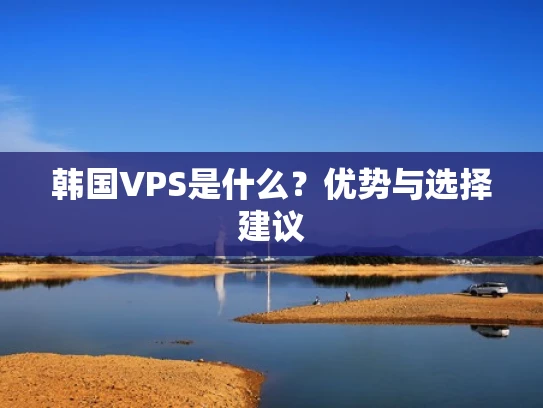 韩国VPS是什么？优势与选择建议