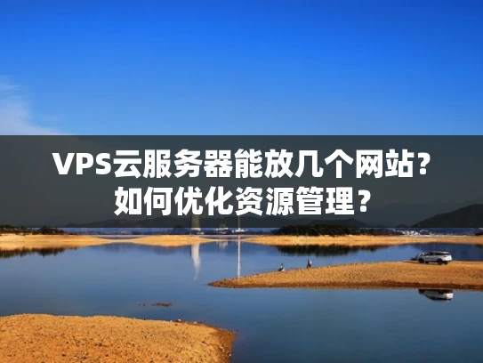 VPS云服务器能放几个网站？如何优化资源管理？