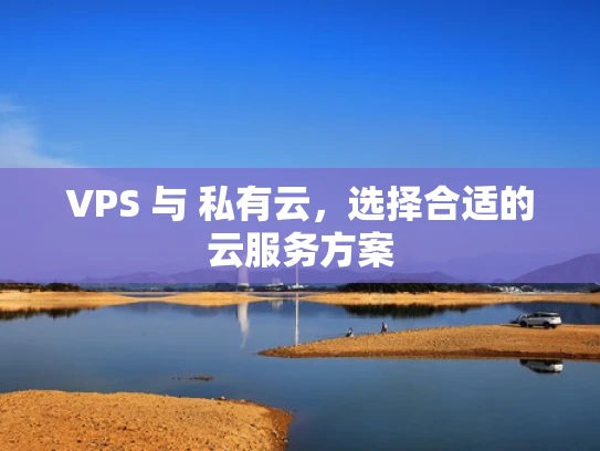 VPS 与 私有云，选择合适的云服务方案