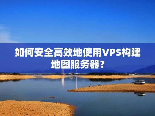 如何安全高效地使用VPS构建地图服务器？