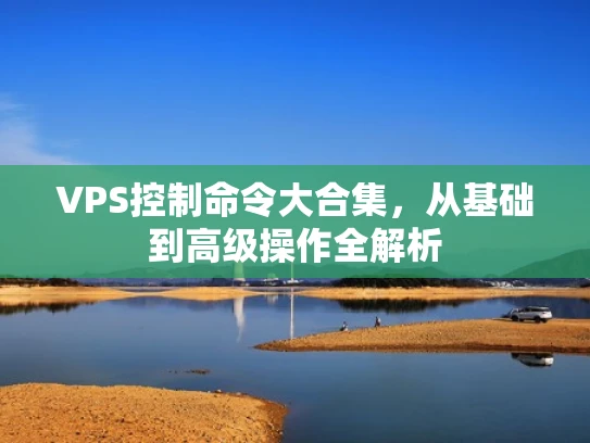 VPS控制命令大合集，从基础到高级操作全解析