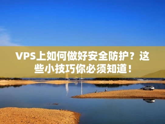 VPS上如何做好安全防护？这些小技巧你必须知道！