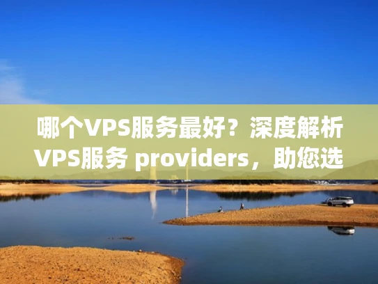 哪个VPS服务最好？深度解析VPS服务 providers，助您选择最适合的云服务器