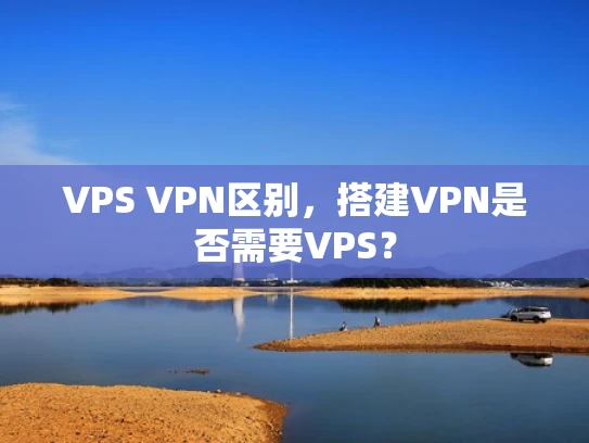 VPS VPN区别，搭建VPN是否需要VPS？