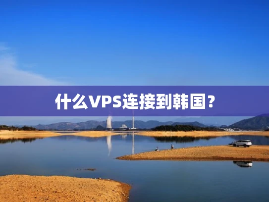 什么VPS连接到韩国？