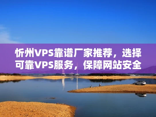 忻州VPS靠谱厂家推荐，选择可靠VPS服务，保障网站安全运行
