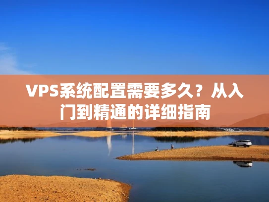 VPS系统配置需要多久？从入门到精通的详细指南