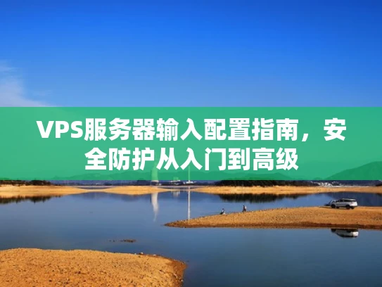 VPS服务器输入配置指南，安全防护从入门到高级