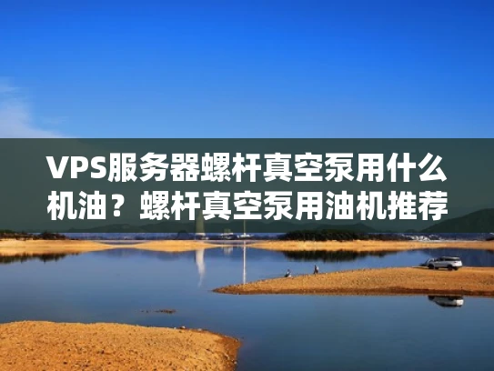 VPS服务器螺杆真空泵用什么机油？螺杆真空泵用油机推荐