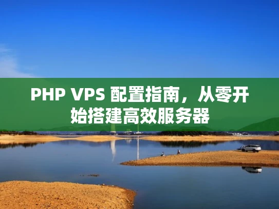 PHP VPS 配置指南，从零开始搭建高效服务器