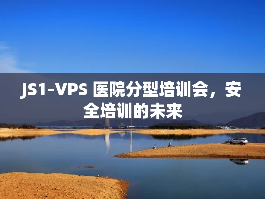JS1-VPS 医院分型培训会，安全培训的未来