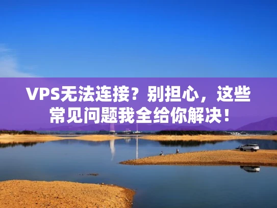 VPS无法连接？别担心，这些常见问题我全给你解决！