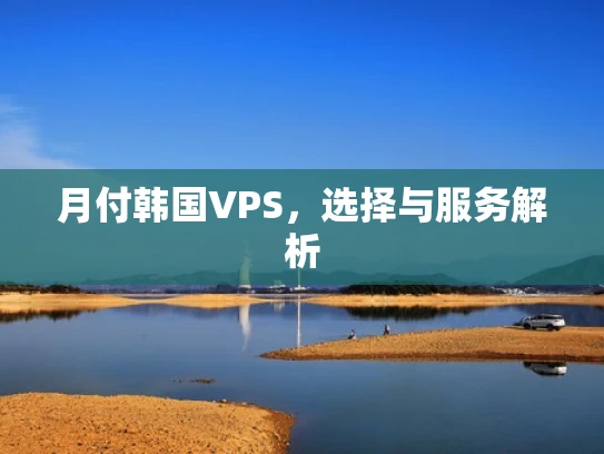 月付韩国VPS，选择与服务解析