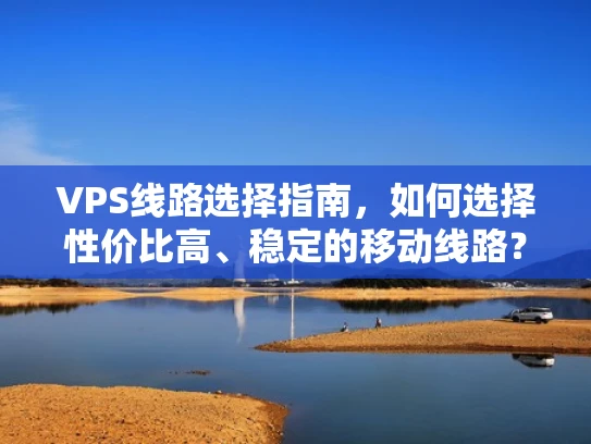 VPS线路选择指南，如何选择性价比高、稳定的移动线路？