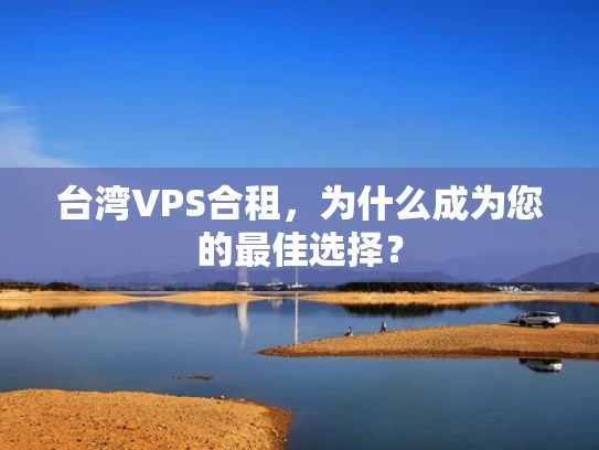 台湾VPS合租，为什么成为您的最佳选择？
