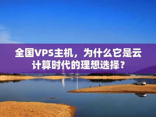 全国VPS主机，为什么它是云计算时代的理想选择？